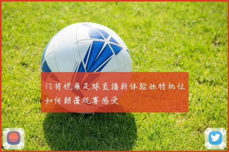 门将视角足球直播新体验独特机位如何颠覆观赛感受